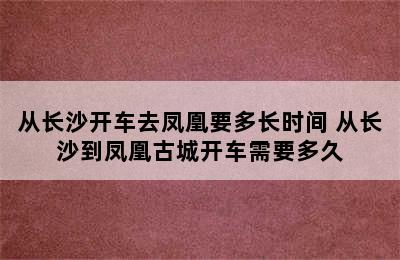 从长沙开车去凤凰要多长时间 从长沙到凤凰古城开车需要多久